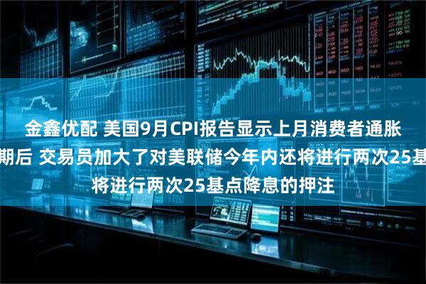 金鑫优配 美国9月CPI报告显示上月消费者通胀涨幅略低于预期后 交易员加大了对美联储今年内还将进行两次25基点降息的押注
