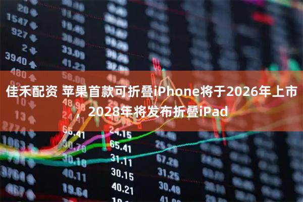佳禾配资 苹果首款可折叠iPhone将于2026年上市，2028年将发布折叠iPad