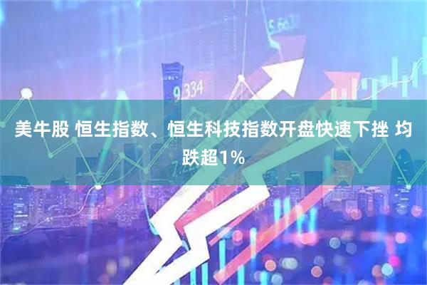 美牛股 恒生指数、恒生科技指数开盘快速下挫 均跌超1%
