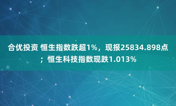 合优投资 恒生指数跌超1%，现报25834.898点；恒生科技指数现跌1.013%
