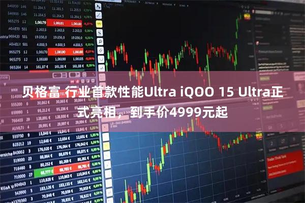 贝格富 行业首款性能Ultra iQOO 15 Ultra正式亮相，到手价4999元起