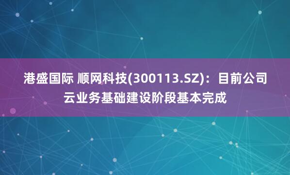 港盛国际 顺网科技(300113.SZ)：目前公司云业务基础建设阶段基本完成