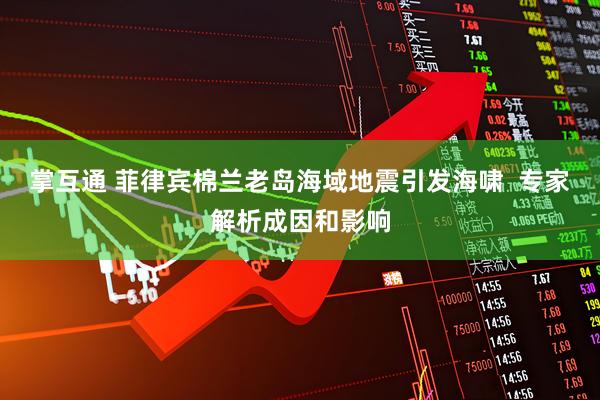 掌互通 菲律宾棉兰老岛海域地震引发海啸  专家解析成因和影响