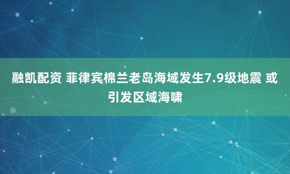 融凯配资 菲律宾棉兰老岛海域发生7.9级地震 或引发区域海啸