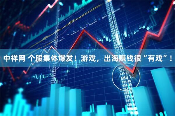 中祥网 个股集体爆发！游戏，出海赚钱很“有戏”！
