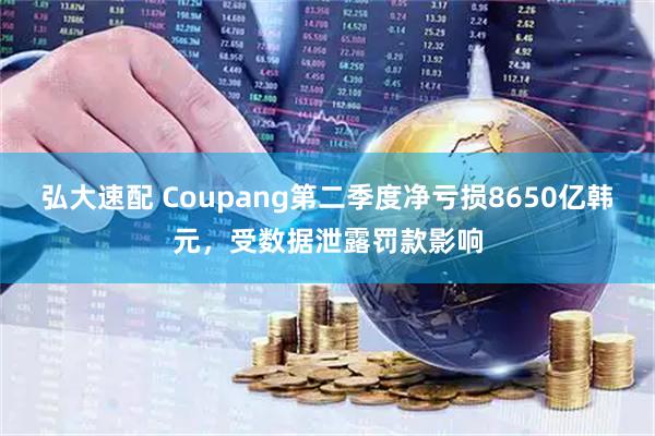 弘大速配 Coupang第二季度净亏损8650亿韩元，受数据泄露罚款影响